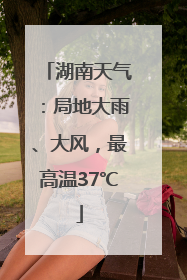 湖南天气：局地大雨、大风，最高温37℃