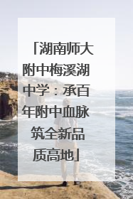 湖南师大附中梅溪湖中学：承百年附中血脉 筑全新品质高地