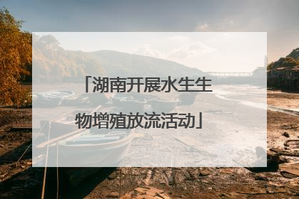 湖南开展水生生物增殖放流活动