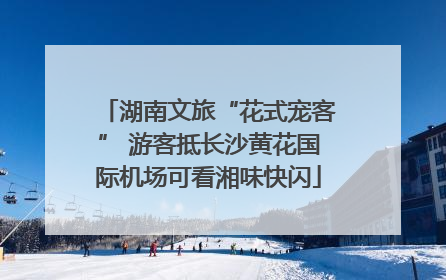 湖南文旅“花式宠客” 游客抵长沙黄花国际机场可看湘味快闪