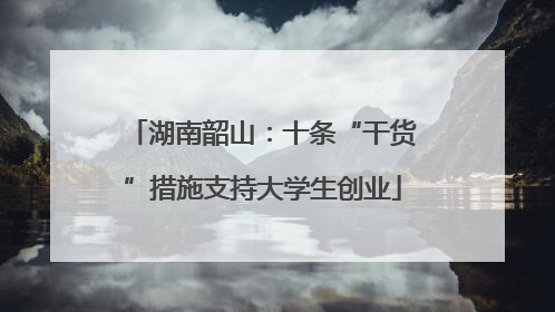 湖南韶山：十条“干货”措施支持大学生创业
