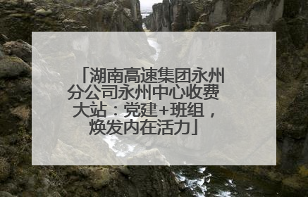 湖南高速集团永州分公司永州中心收费大站：党建+班组，焕发内在活力