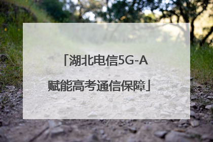 湖北电信5G-A赋能高考通信保障
