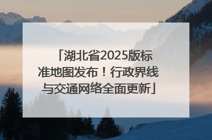 湖北省2025版标准地图发布！行政界线与交通网络全面更新