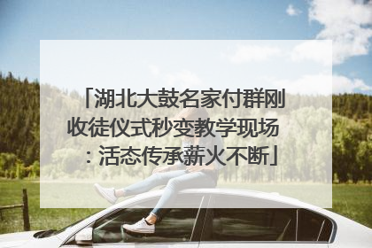 湖北大鼓名家付群刚收徒仪式秒变教学现场：活态传承薪火不断