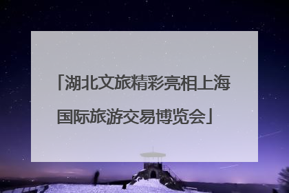 湖北文旅精彩亮相上海国际旅游交易博览会