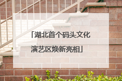 湖北首个码头文化演艺区焕新亮相
