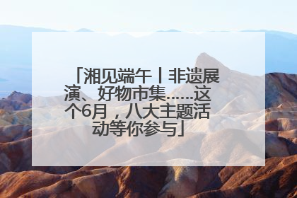 湘见端午丨非遗展演、好物市集……这个6月，八大主题活动等你参与