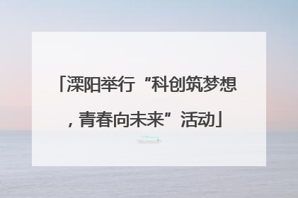 溧阳举行“科创筑梦想，青春向未来”活动