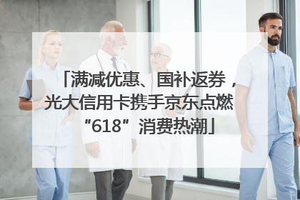 满减优惠、国补返券，光大信用卡携手京东点燃“618”消费热潮