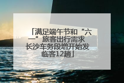 满足端午节和“六一”旅客出行需求 长沙车务段增开始发临客12趟