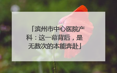 滨州市中心医院产科：这一幕背后，是无数次的本能奔赴