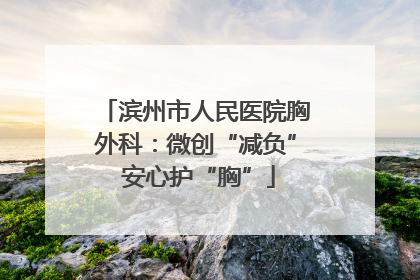 滨州市人民医院胸外科：微创“减负” 安心护“胸”
