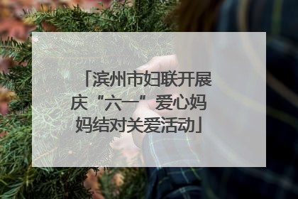 滨州市妇联开展庆“六一”爱心妈妈结对关爱活动