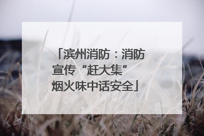 滨州消防：消防宣传“赶大集” 烟火味中话安全