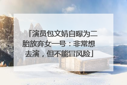 演员包文婧自曝为二胎放弃女一号：非常想去演，但不能冒风险