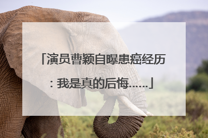 演员曹颖自曝患癌经历：我是真的后悔……