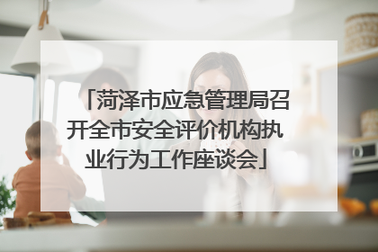 菏泽市应急管理局召开全市安全评价机构执业行为工作座谈会