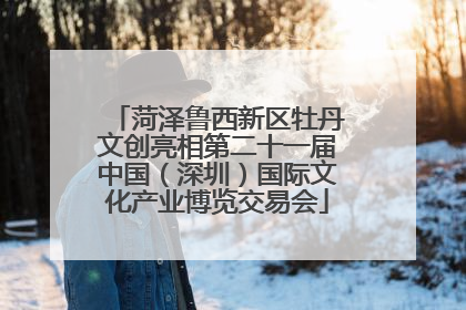 菏泽鲁西新区牡丹文创亮相第二十一届中国（深圳）国际文化产业博览交易会