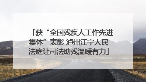 获“全国残疾人工作先进集体”表彰 泸州江宁人民法庭让司法助残温暖有力