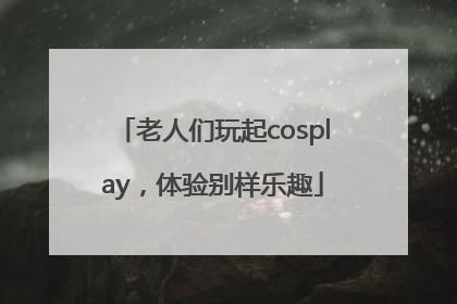 老人们玩起cosplay，体验别样乐趣