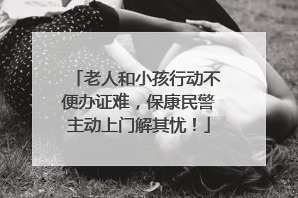 老人和小孩行动不便办证难，保康民警主动上门解其忧！