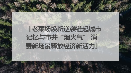 老菜场焕新逆袭链起城市记忆与市井“烟火气” 消费新场景释放经济新活力