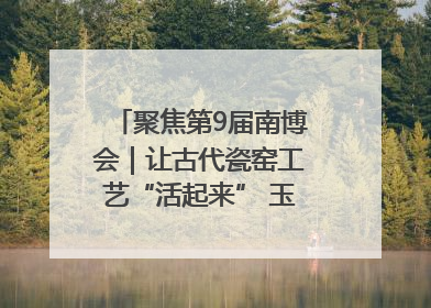 聚焦第9届南博会｜让古代瓷窑工艺“活起来” 玉溪传承瓷窑工艺将出展南博会