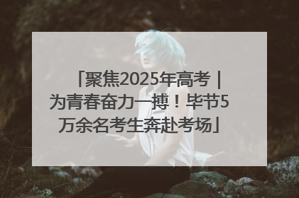 聚焦2025年高考｜为青春奋力一搏！毕节5万余名考生奔赴考场