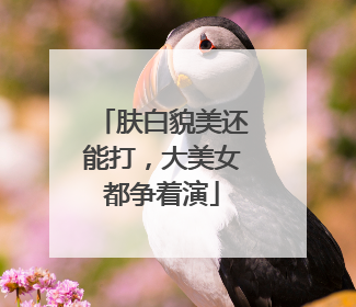 肤白貌美还能打，大美女都争着演