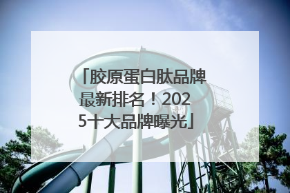 胶原蛋白肽品牌最新排名！2025十大品牌曝光
