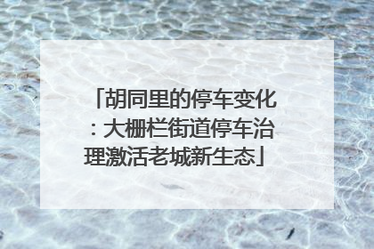 胡同里的停车变化：大栅栏街道停车治理激活老城新生态