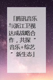 腾讯音乐与浙江卫视达成战略合作，共探“音乐+综艺”新生态