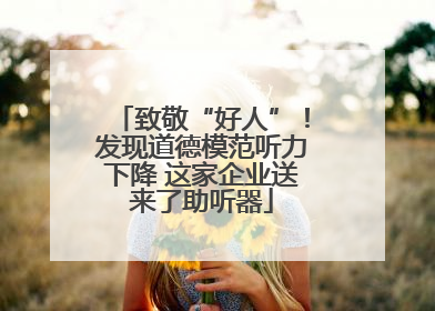 致敬“好人”！发现道德模范听力下降 这家企业送来了助听器