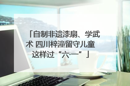 自制非遗漆扇、学武术 四川梓潼留守儿童这样过“六·一”