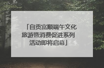 自贡富顺端午文化旅游暨消费促进系列活动即将启幕
