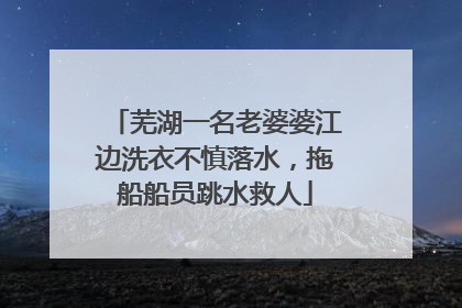 芜湖一名老婆婆江边洗衣不慎落水，拖船船员跳水救人