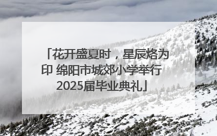 花开盛夏时，星辰烙为印 绵阳市城郊小学举行2025届毕业典礼