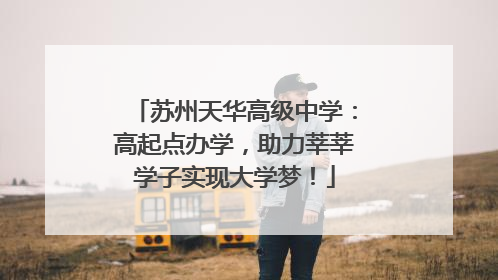 苏州天华高级中学：高起点办学，助力莘莘学子实现大学梦！