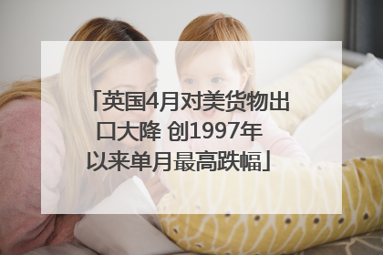 英国4月对美货物出口大降 创1997年以来单月最高跌幅