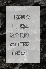 茶博会上，福建这个县的高山白茶有看点