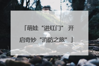 萌娃“进红门” 开启奇妙“消防之旅”
