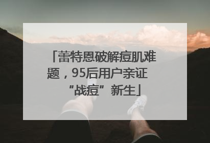 蕾特恩破解痘肌难题，95后用户亲证“战痘”新生