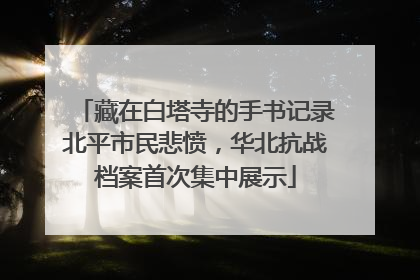 藏在白塔寺的手书记录北平市民悲愤，华北抗战档案首次集中展示