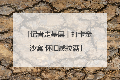 记者走基层｜打卡金沙窝 怀旧感拉满