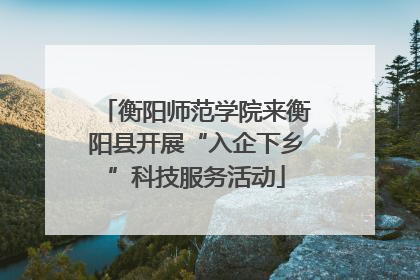 衡阳师范学院来衡阳县开展“入企下乡”科技服务活动