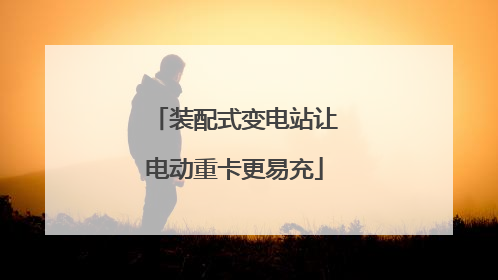 装配式变电站让电动重卡更易充