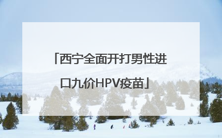 西宁全面开打男性进口九价HPV疫苗