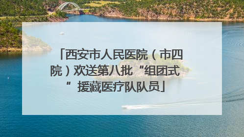 西安市人民医院（市四院）欢送第八批“组团式”援藏医疗队队员