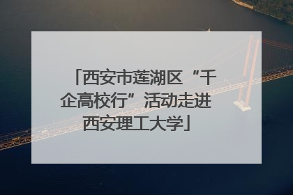 西安市莲湖区“千企高校行”活动走进西安理工大学